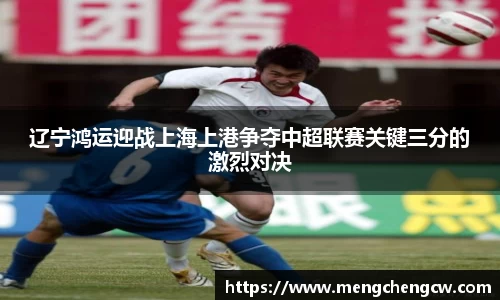 辽宁鸿运迎战上海上港争夺中超联赛关键三分的激烈对决