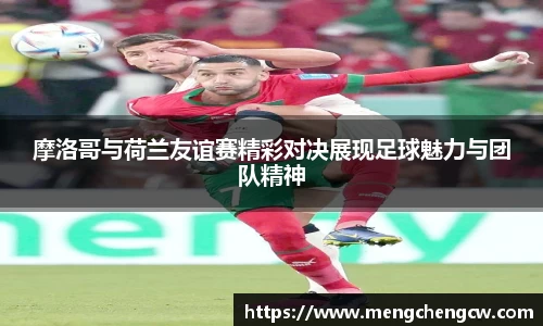 摩洛哥与荷兰友谊赛精彩对决展现足球魅力与团队精神