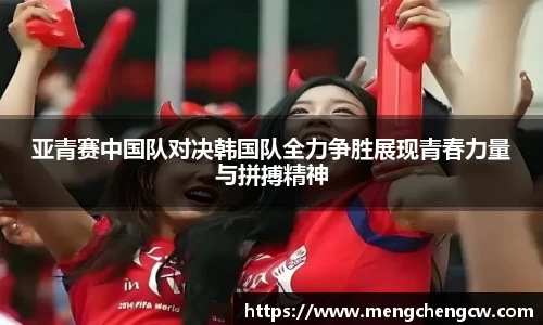 亚青赛中国队对决韩国队全力争胜展现青春力量与拼搏精神