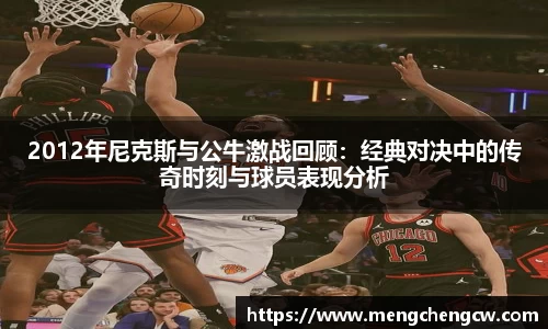 2012年尼克斯与公牛激战回顾：经典对决中的传奇时刻与球员表现分析