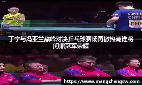 丁宁与冯亚兰巅峰对决乒乓球赛场再掀热潮谁将问鼎冠军荣耀