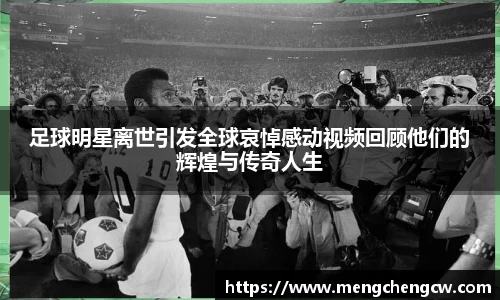 足球明星离世引发全球哀悼感动视频回顾他们的辉煌与传奇人生