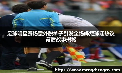 足球明星赛场意外脱裤子引发全场哗然球迷热议背后故事揭秘