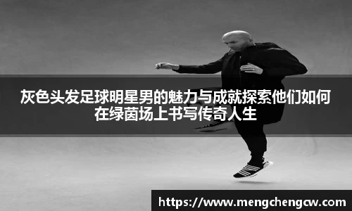 灰色头发足球明星男的魅力与成就探索他们如何在绿茵场上书写传奇人生
